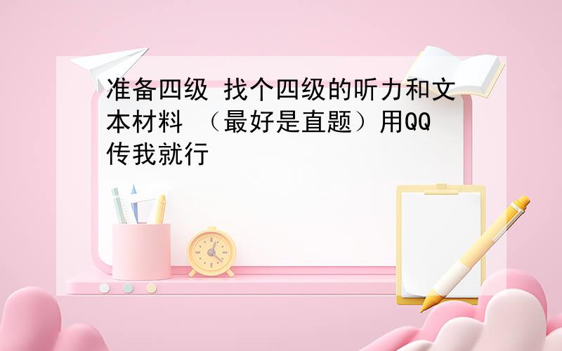 准备四级 找个四级的听力和文本材料 （最好是直题）用QQ传我就行