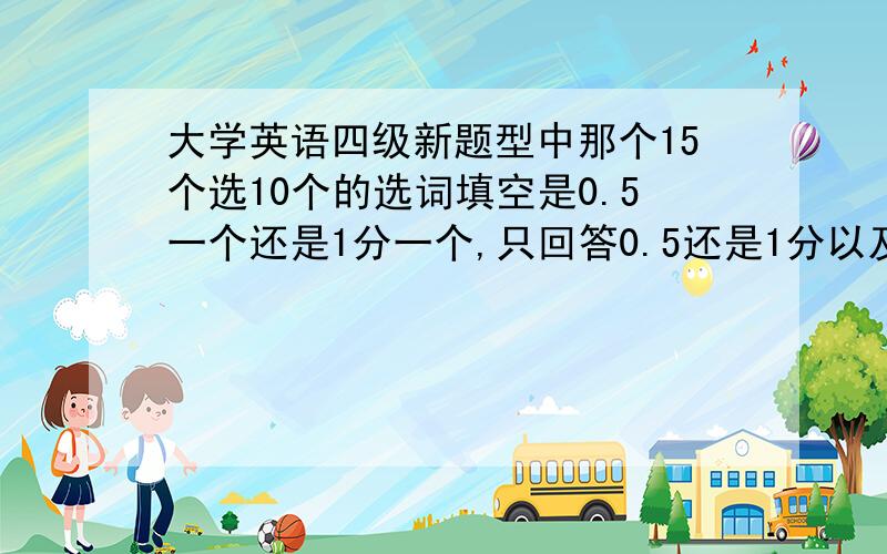 大学英语四级新题型中那个15个选10个的选词填空是0.5一个还是1分一个,只回答0.5还是1分以及在试卷中的比重