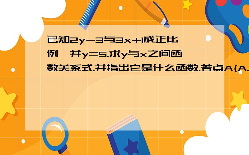 已知2y-3与3x+1成正比例,并y=5.求y与x之间函数关系式.并指出它是什么函数.若点A(A.2)在这个函数图像上求A并y=5。求y与x之间函数关系式。这之前有x=2时