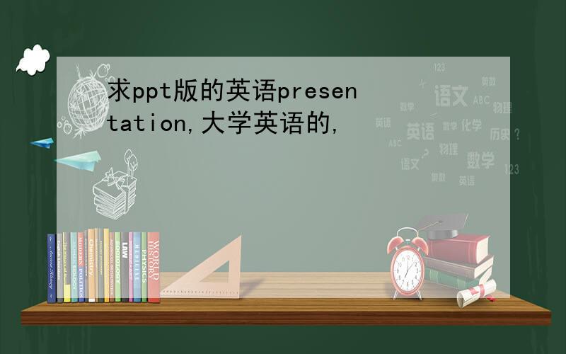 求ppt版的英语presentation,大学英语的,