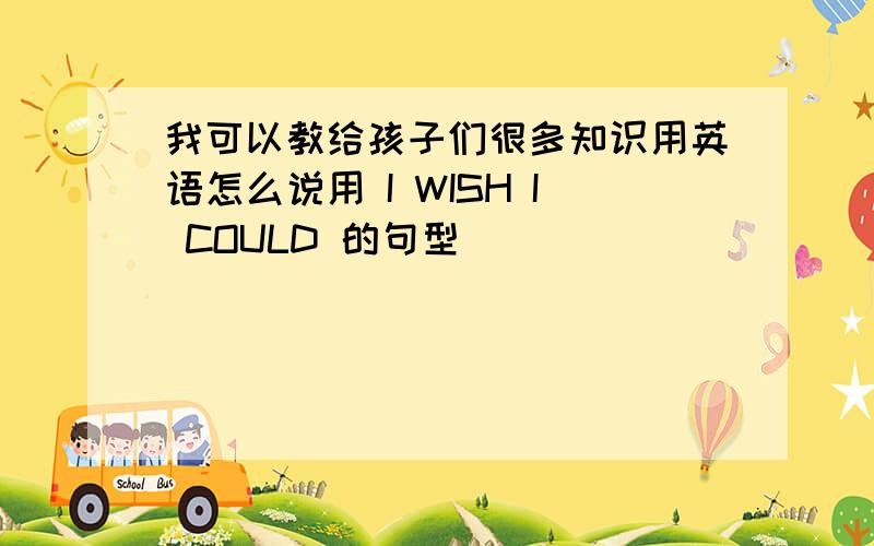 我可以教给孩子们很多知识用英语怎么说用 I WISH I COULD 的句型