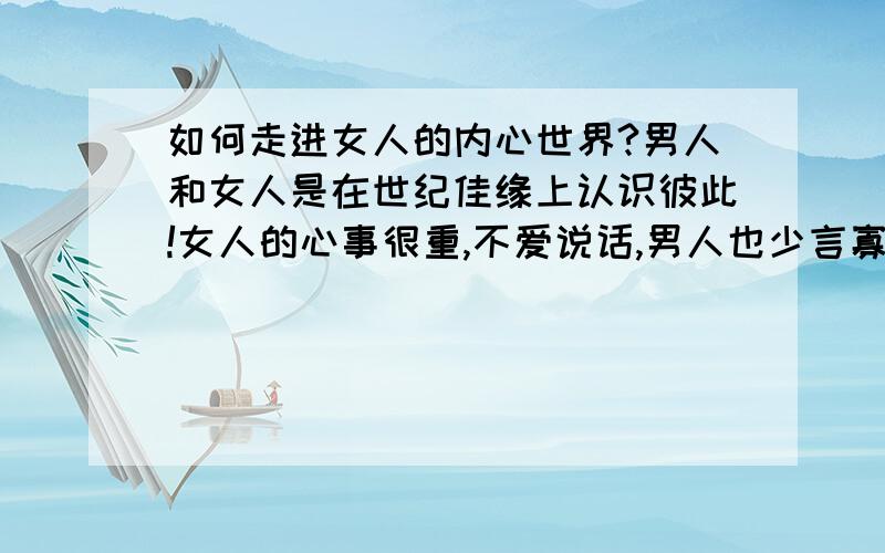 如何走进女人的内心世界?男人和女人是在世纪佳缘上认识彼此!女人的心事很重,不爱说话,男人也少言寡语,才开始男人不断的找话题和女人聊,在聊天的过程中男人了解到女人曾经受过伤害,再