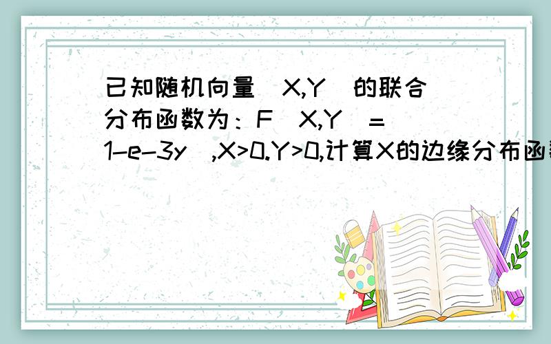 已知随机向量（X,Y）的联合分布函数为：F(X,Y)=(1-e-3y),X>0.Y>0,计算X的边缘分布函数以及边缘密度函数（注-3y=次方形式),证明题需要步骤,谢谢麻烦你了