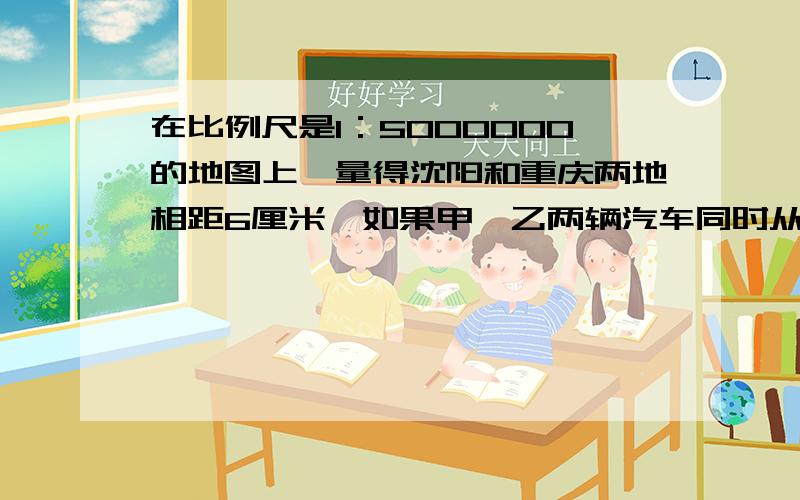 在比例尺是1：5000000的地图上,量得沈阳和重庆两地相距6厘米,如果甲、乙两辆汽车同时从两地相对出发,甲车每小时行48千米,乙车每小时行42千米,几小时两车相遇?