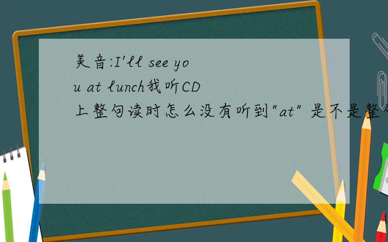 美音:I'll see you at lunch我听CD上整句读时怎么没有听到