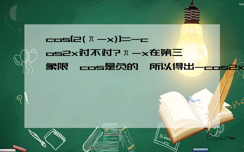 cos[2(π-x)]=-cos2x对不对?π-x在第三象限,cos是负的,所以得出-cos2x对不对呢?