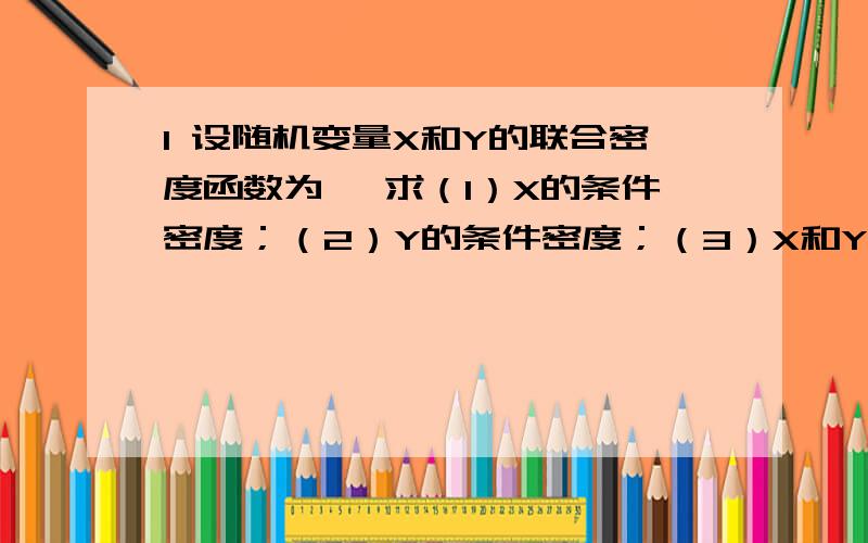 1 设随机变量X和Y的联合密度函数为 ,求（1）X的条件密度；（2）Y的条件密度；（3）X和Y是否相互独立?函数为：