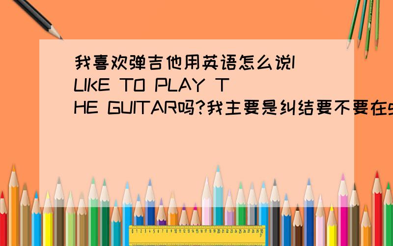 我喜欢弹吉他用英语怎么说I LIKE TO PLAY THE GUITAR吗?我主要是纠结要不要在guitar前边加the