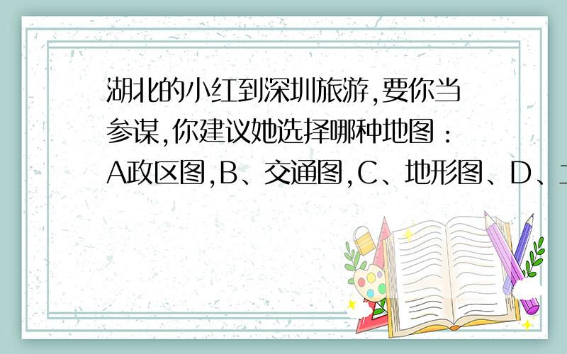 湖北的小红到深圳旅游,要你当参谋,你建议她选择哪种地图：A政区图,B、交通图,C、地形图、D、土地利用图