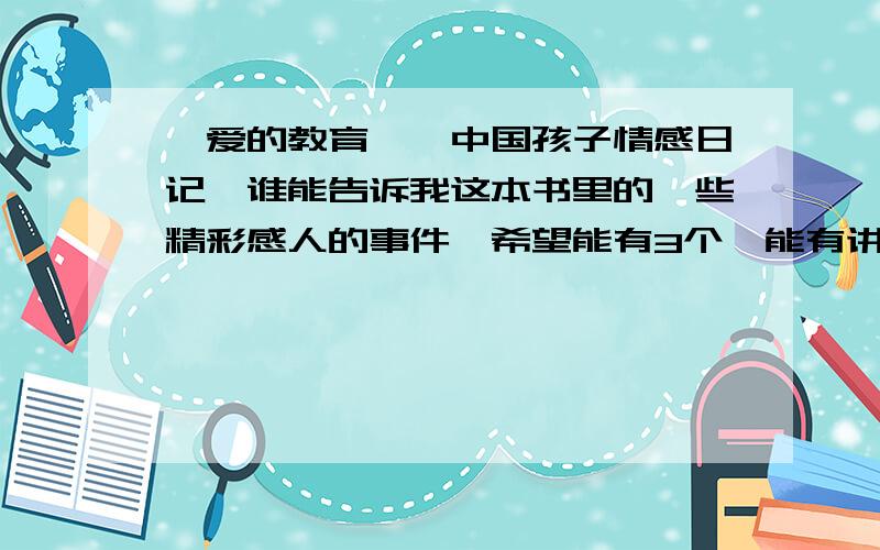 《爱的教育——中国孩子情感日记》谁能告诉我这本书里的一些精彩感人的事件,希望能有3个,能有讲友情的,因为找不到书,又没有网阅,所以希望有人告诉我些故事和大致内容,里面一些感人的