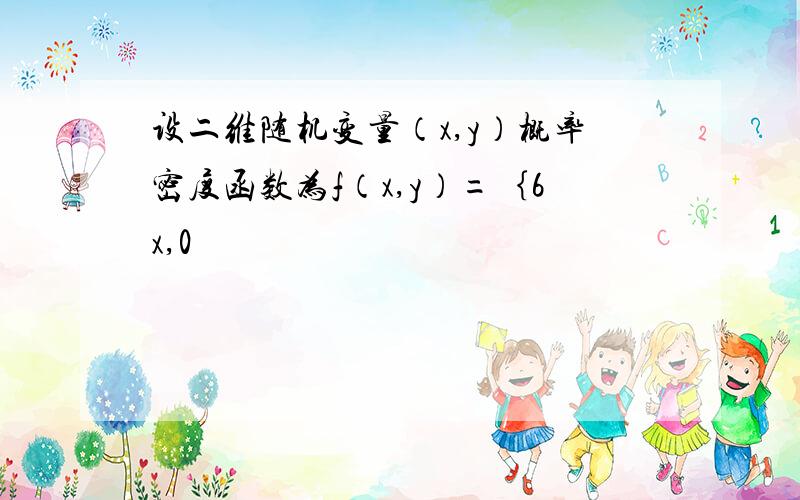 设二维随机变量（x,y）概率密度函数为f（x,y）=｛6x,0