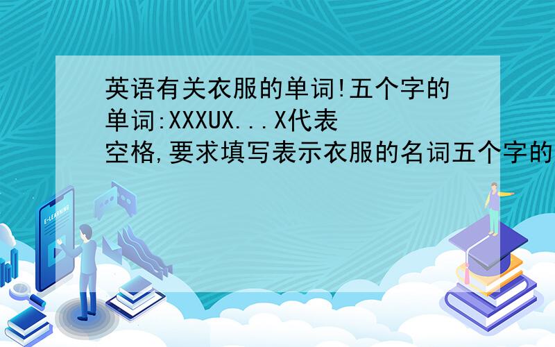 英语有关衣服的单词!五个字的单词:XXXUX...X代表空格,要求填写表示衣服的名词五个字的单词:XHXRX要求同上