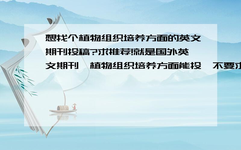 想找个植物组织培养方面的英文期刊投稿?求推荐!就是国外英文期刊,植物组织培养方面能投,不要求sci什么的,希望审稿周期比较快,且比较正规.只要是英文期刊就行,哪位达人曾经研究过,可否