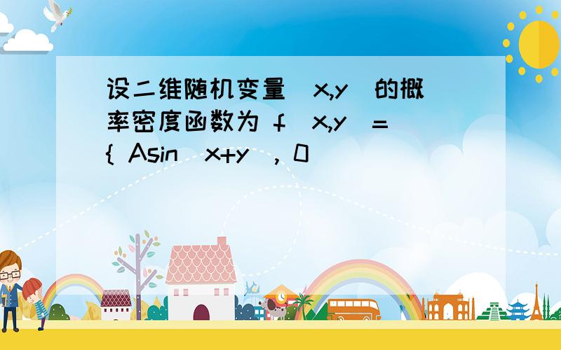 设二维随机变量（x,y）的概率密度函数为 f（x,y）={ Asin（x+y）, 0