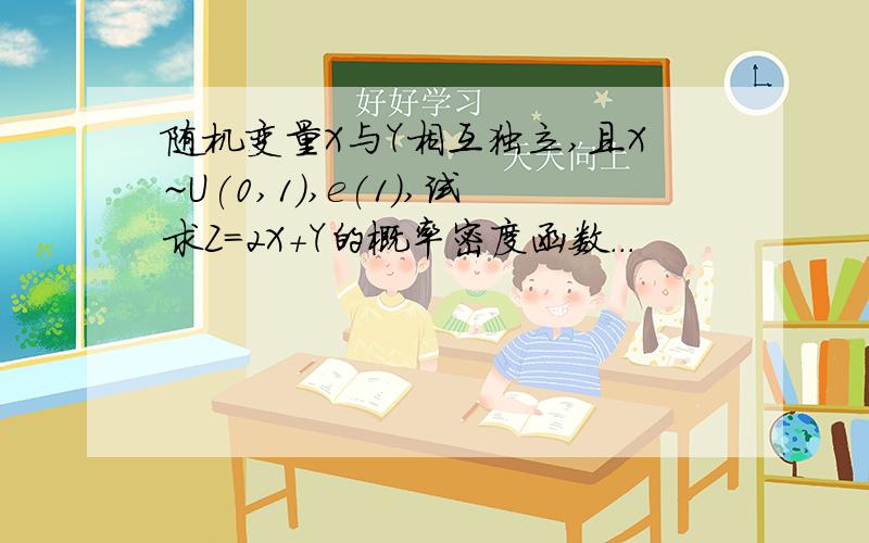 随机变量X与Y相互独立,且X~U(0,1),e(1),试求Z=2X+Y的概率密度函数...