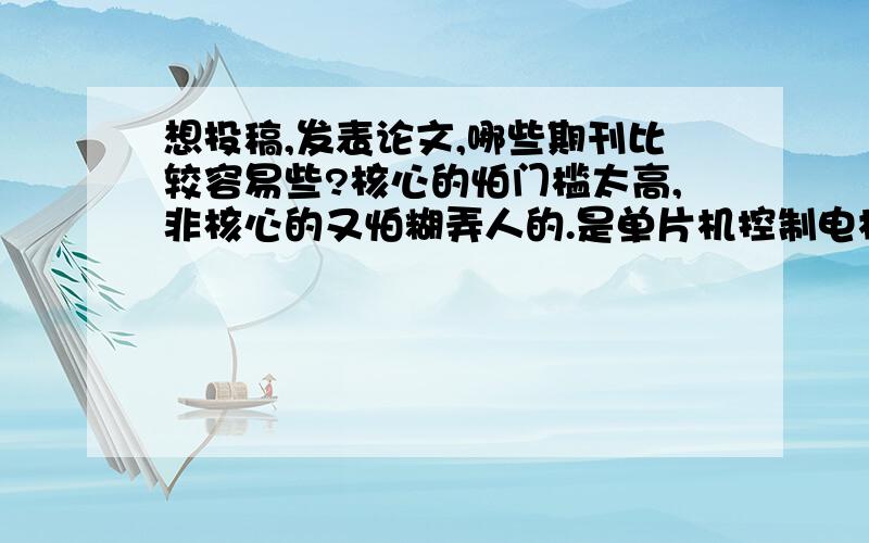 想投稿,发表论文,哪些期刊比较容易些?核心的怕门槛太高,非核心的又怕糊弄人的.是单片机控制电机方面的论文,纯粹是想发表了作为找工作的筹码,现在研一.打酱油的就不要回答了.