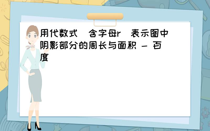 用代数式(含字母r)表示图中阴影部分的周长与面积 - 百度