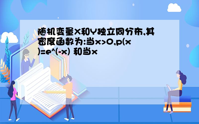 随机变量X和Y独立同分布,其密度函数为:当x>0,p(x)=e^(-x) 和当x