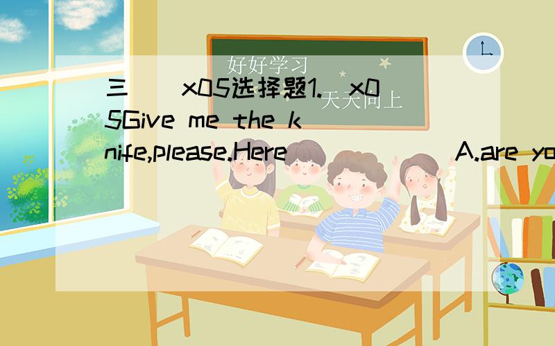 三．\x05选择题1.\x05Give me the knife,please.Here ______A.are you B.is it C.they are D.you are 2.What ________ your name and address?A.are B .is C.do D.does3.I am sure that you need ____ X-ray.A.an B.a C.some D.any4.I often help my mother _____