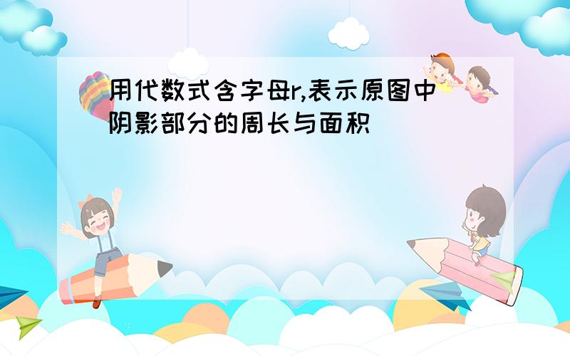 用代数式含字母r,表示原图中阴影部分的周长与面积