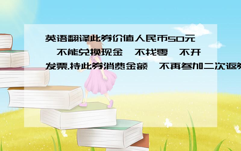 英语翻译此券价值人民币50元,不能兑换现金,不找零,不开发票.持此券消费金额,不再参加二次返券.此券在餐厅消费只限食品使用；在酒吧消费只限饮品使用.