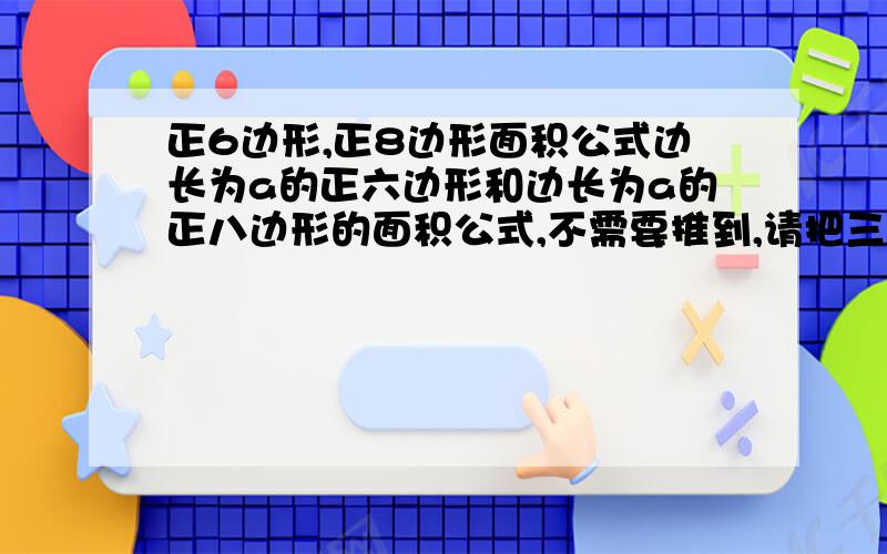 正6边形,正8边形面积公式边长为a的正六边形和边长为a的正八边形的面积公式,不需要推到,请把三角函数和根号直接算成数字,就是一个常数乘以a的平方.