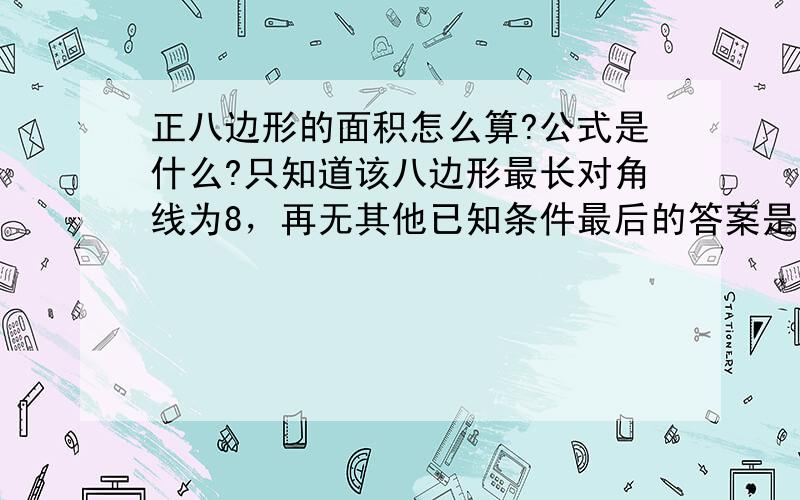 正八边形的面积怎么算?公式是什么?只知道该八边形最长对角线为8，再无其他已知条件最后的答案是多少？