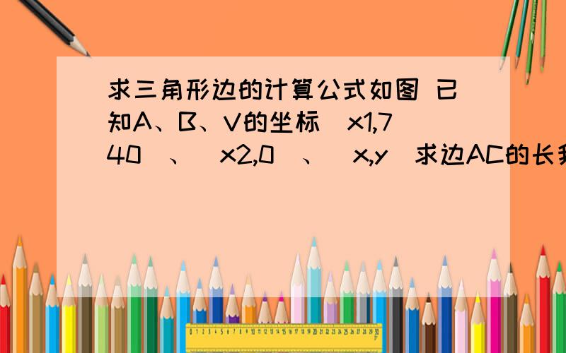 求三角形边的计算公式如图 已知A、B、V的坐标（x1,740)、（x2,0)、(x,y）求边AC的长我毕业设计写程序要用到的 公式啥的完全不记得了授人以鱼不如授人以渔请不要说了,高中过去4年了,初中更