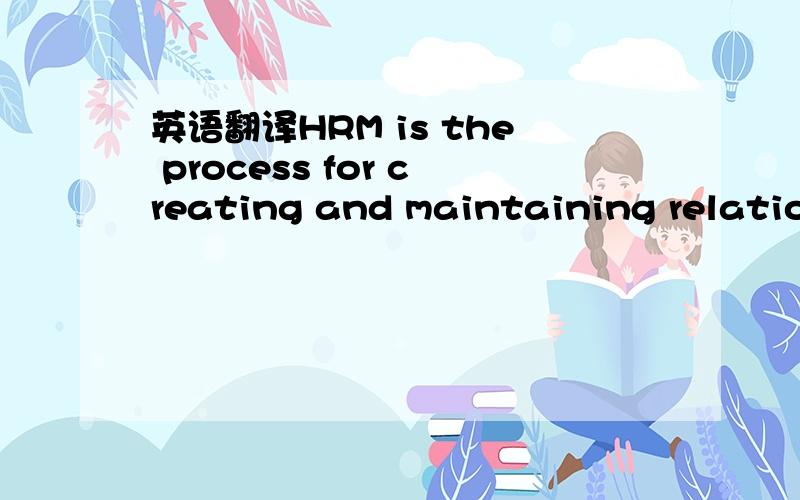 英语翻译HRM is the process for creating and maintaining relationships between the people who work for and with them and between organizations.This process basically consists of the acquisition,development,motivation and maintenance of a company's