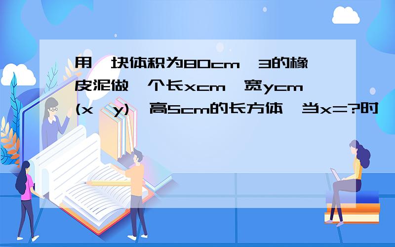 用一块体积为80cm^3的橡皮泥做一个长xcm,宽ycm(x≥y),高5cm的长方体,当x=?时,长方体有2个面是正方形.