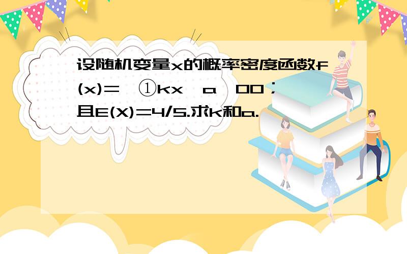 设随机变量x的概率密度函数f(x)={①kx^a,00；且E(X)=4/5.求k和a.