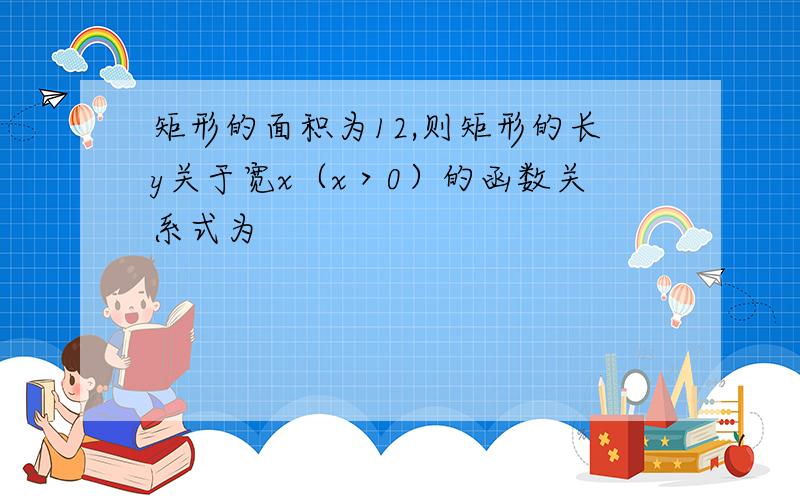 矩形的面积为12,则矩形的长y关于宽x（x＞0）的函数关系式为