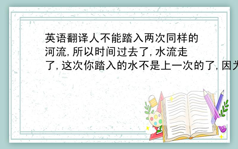 英语翻译人不能踏入两次同样的河流,所以时间过去了,水流走了,这次你踏入的水不是上一次的了,因为时间过去了.所以这个时候去伦敦,只会毁掉他们的幸福,即使他们并不和睦,那也应该由他