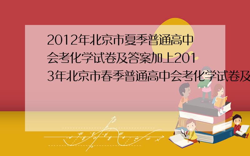 2012年北京市夏季普通高中会考化学试卷及答案加上2013年北京市春季普通高中会考化学试卷及答案