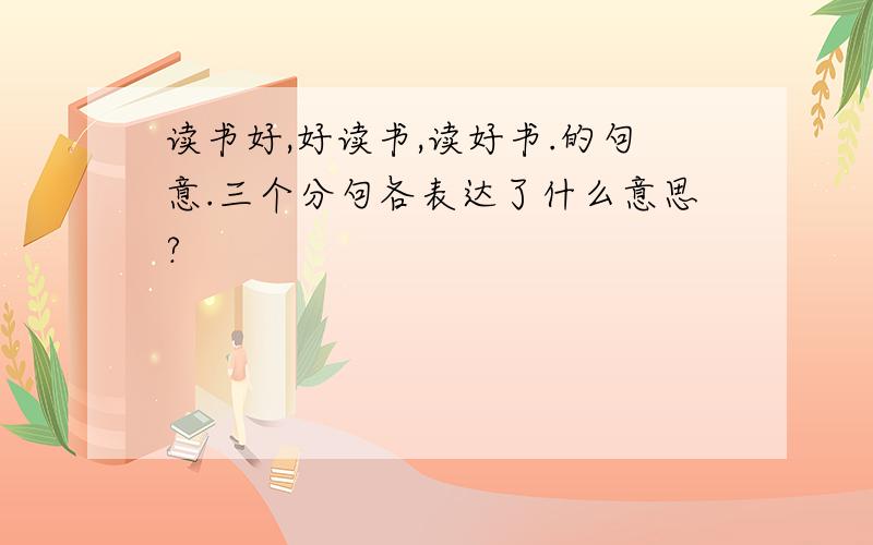 读书好,好读书,读好书.的句意.三个分句各表达了什么意思?