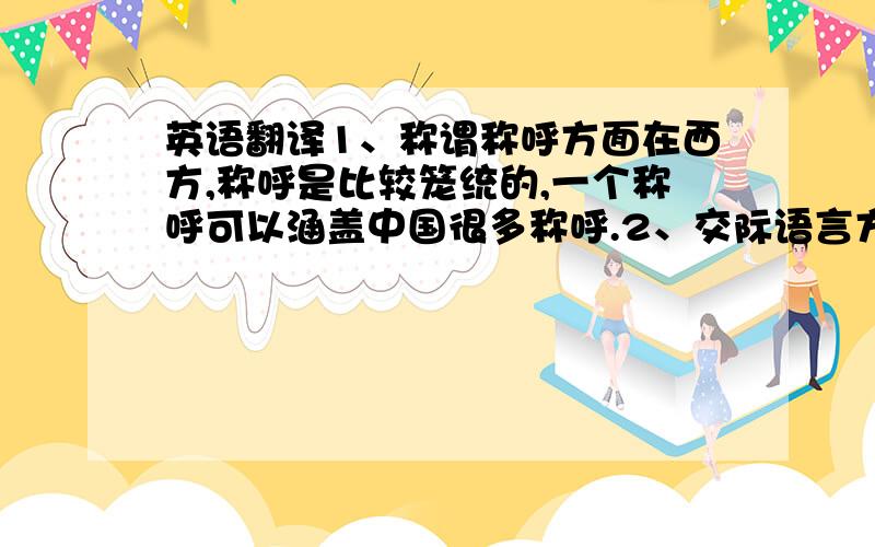 英语翻译1、称谓称呼方面在西方,称呼是比较笼统的,一个称呼可以涵盖中国很多称呼.2、交际语言方面中国人通常是见面点头致意,握手或行拱手礼,微微欠身然后握手,而西方人认为欠身显得