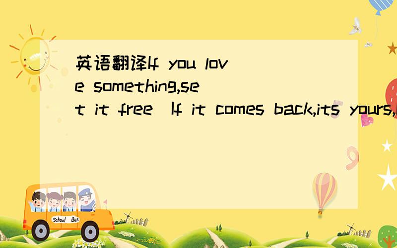 英语翻译If you love something,set it free．If it comes back,its yours,If it doesn’t,it never was