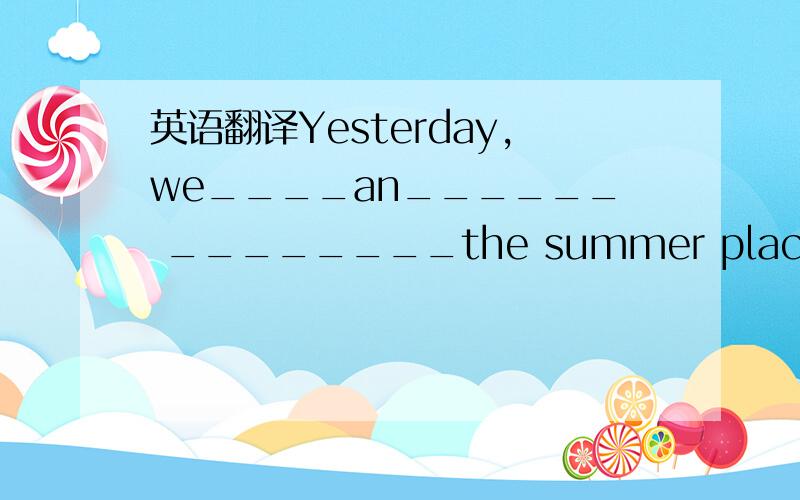 英语翻译Yesterday,we____an______ ________the summer place.