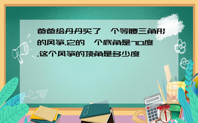 爸爸给丹丹买了一个等腰三角形的风筝.它的一个底角是70度.这个风筝的顶角是多少度