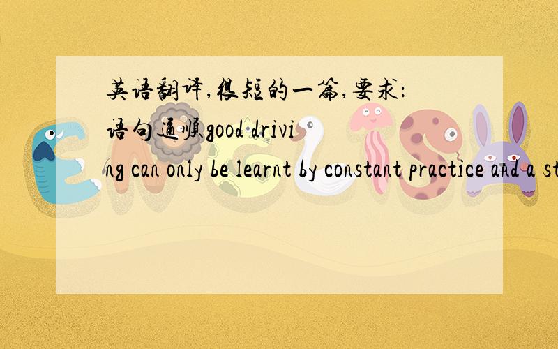 英语翻译,很短的一篇,要求：语句通顺good driving can only be learnt by constant practice and a strong desire to be a skillful driver. many drivers do little more than look over the hook while driving. you must train yourself to see not