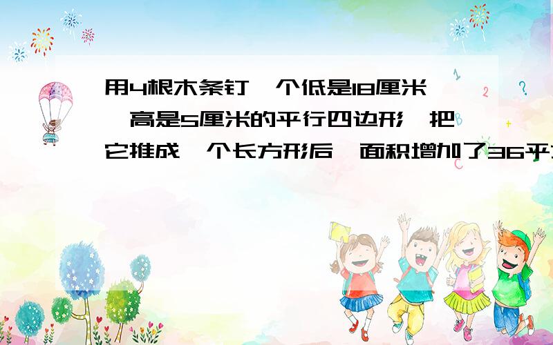 用4根木条钉一个低是18厘米,高是5厘米的平行四边形,把它推成一个长方形后,面积增加了36平方厘米,这个长方形的面积是多少?这个长方形的周长是多少？