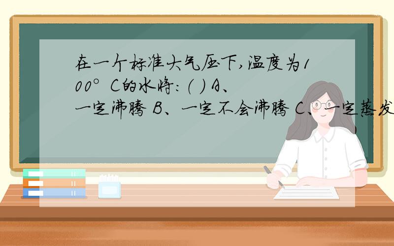 在一个标准大气压下,温度为100°C的水将：（ ） A、一定沸腾 B、一定不会沸腾 C、一定蒸发 D、都不可能应该选哪个?