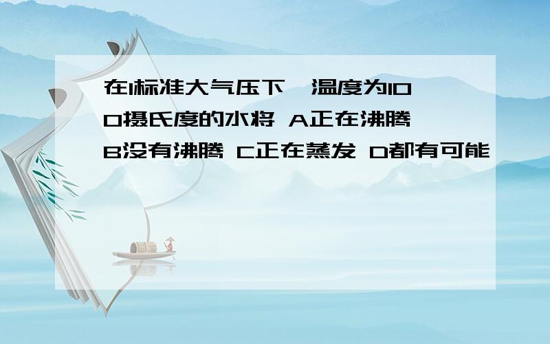 在1标准大气压下,温度为100摄氏度的水将 A正在沸腾 B没有沸腾 C正在蒸发 D都有可能