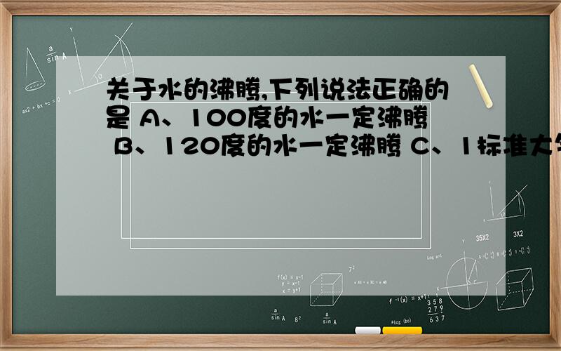 关于水的沸腾,下列说法正确的是 A、100度的水一定沸腾 B、120度的水一定沸腾 C、1标准大气压下,100度的关于水的沸腾,下列说法正确的是A、100度的水一定沸腾 B、120度的水一定沸腾C、1标准大