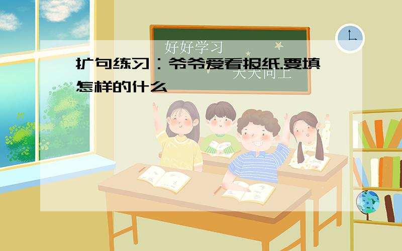 扩句练习：爷爷爱看报纸.要填怎样的什么