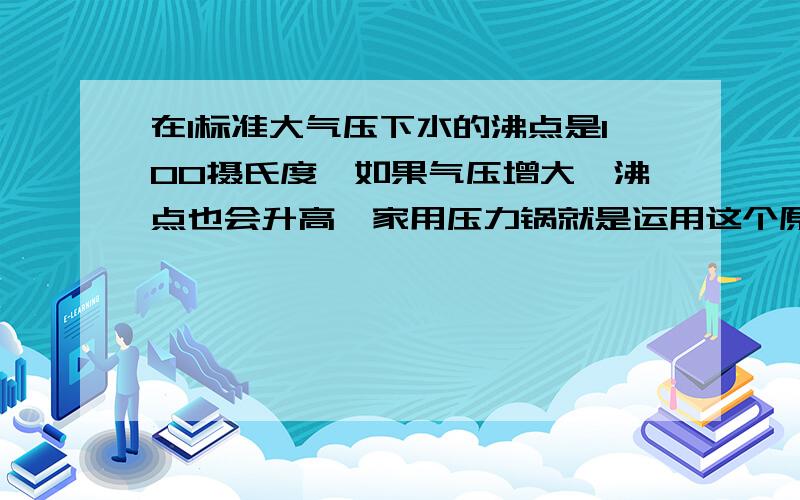 在1标准大气压下水的沸点是100摄氏度,如果气压增大,沸点也会升高,家用压力锅就是运用这个原理设计的.已知水的沸点跟 气压的关系如图（附件内）所示.测得压力锅盖出气孔的直径为4MM,压