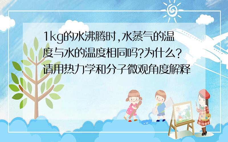 1kg的水沸腾时,水蒸气的温度与水的温度相同吗?为什么?请用热力学和分子微观角度解释