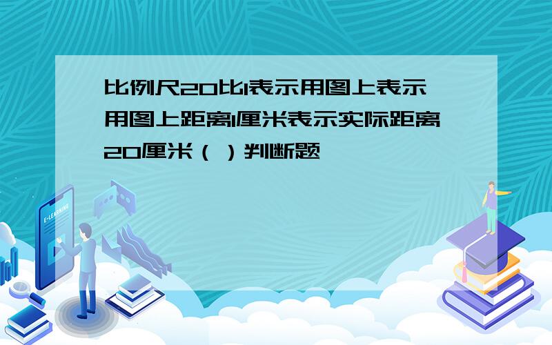 比例尺20比1表示用图上表示用图上距离1厘米表示实际距离20厘米（）判断题