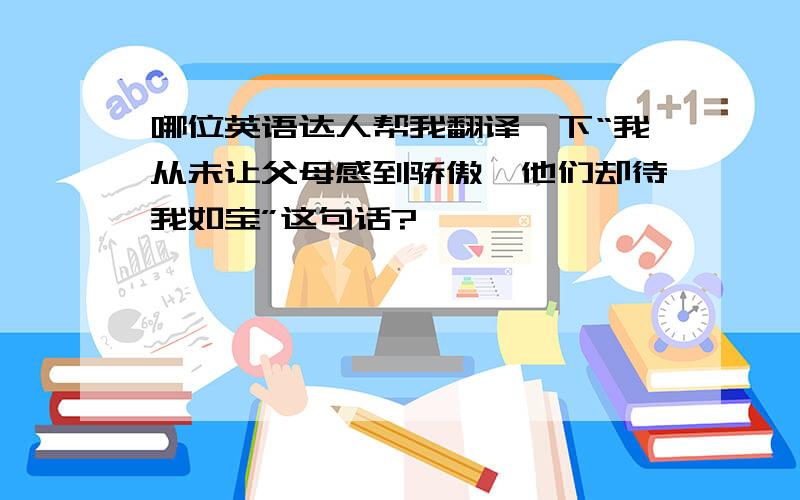 哪位英语达人帮我翻译一下“我从未让父母感到骄傲,他们却待我如宝”这句话?