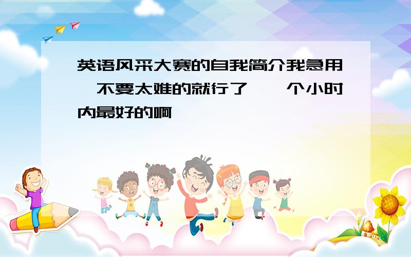 英语风采大赛的自我简介我急用,不要太难的就行了,一个小时内最好的啊